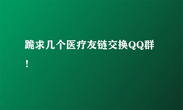 跪求几个医疗友链交换QQ群！