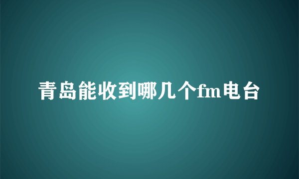 青岛能收到哪几个fm电台