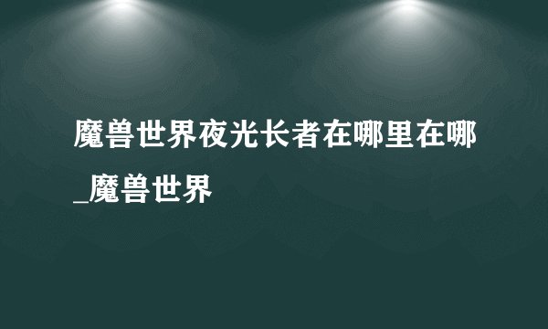 魔兽世界夜光长者在哪里在哪_魔兽世界
