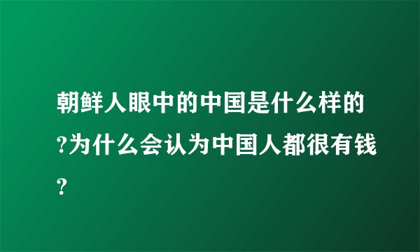 朝鲜人眼中的中国是什么样的?为什么会认为中国人都很有钱?