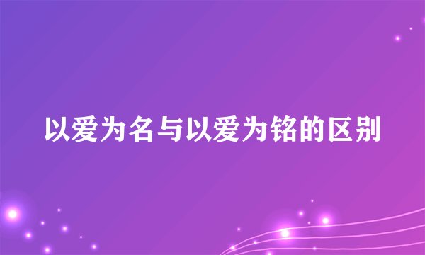 以爱为名与以爱为铭的区别
