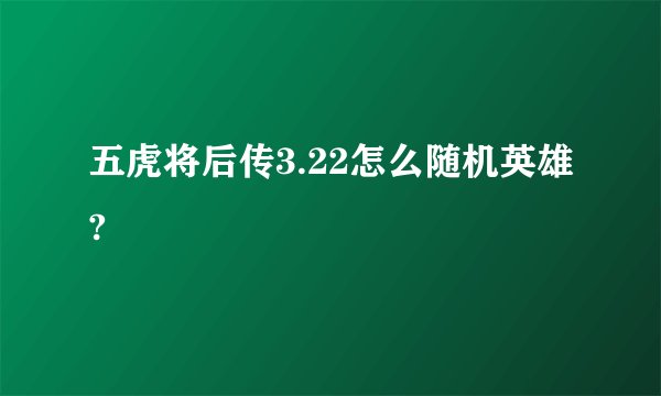 五虎将后传3.22怎么随机英雄?