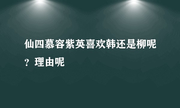 仙四慕容紫英喜欢韩还是柳呢？理由呢