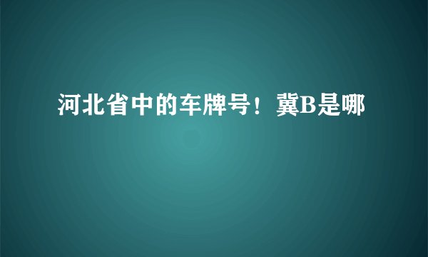 河北省中的车牌号！冀B是哪