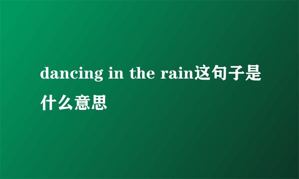dancing in the rain这句子是什么意思