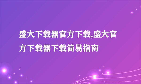 盛大下载器官方下载,盛大官方下载器下载简易指南