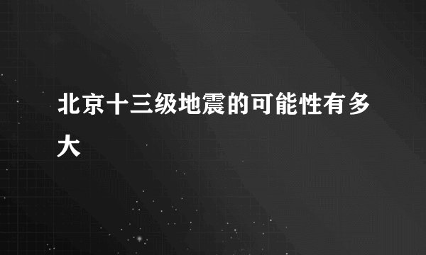 北京十三级地震的可能性有多大