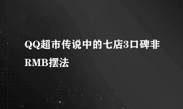 QQ超市传说中的七店3口碑非RMB摆法