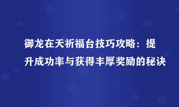 御龙在天祈福台技巧攻略：提升成功率与获得丰厚奖励的秘诀