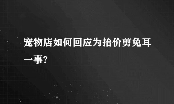 宠物店如何回应为抬价剪兔耳一事?