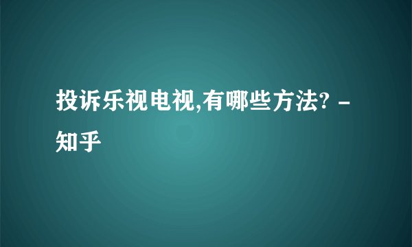 投诉乐视电视,有哪些方法? - 知乎