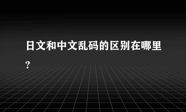 日文和中文乱码的区别在哪里？