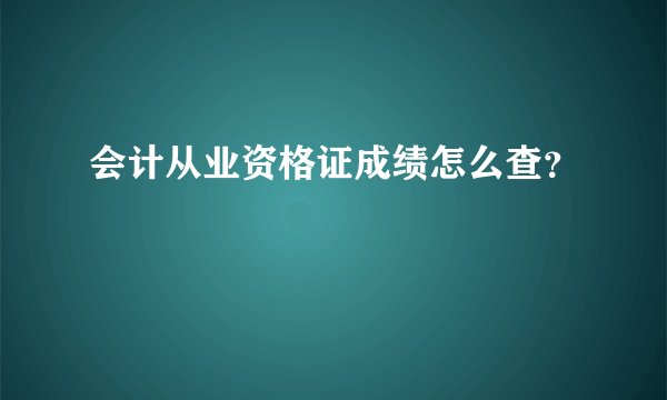 会计从业资格证成绩怎么查？