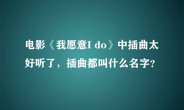 电影《我愿意I do》中插曲太好听了，插曲都叫什么名字？