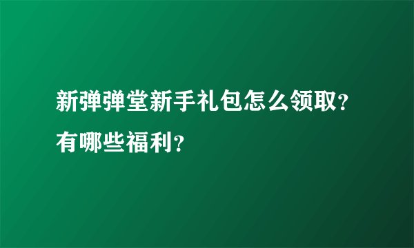 新弹弹堂新手礼包怎么领取？有哪些福利？