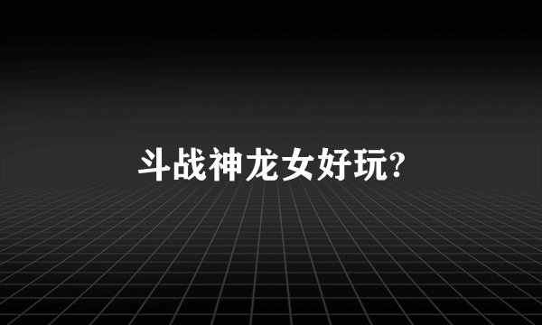 斗战神龙女好玩?