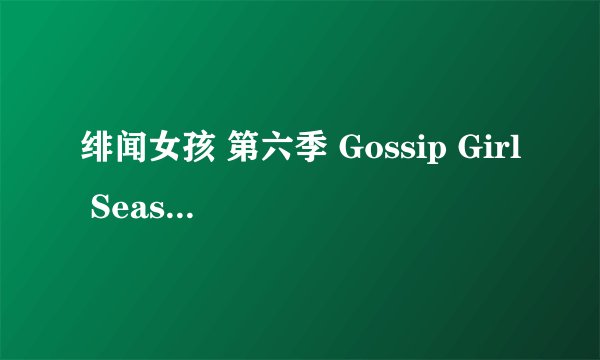 绯闻女孩 第六季 Gossip Girl Season 6 (2012)全集未删减高清版免费下载