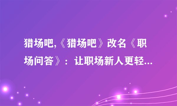 猎场吧,《猎场吧》改名《职场问答》：让职场新人更轻松融入！