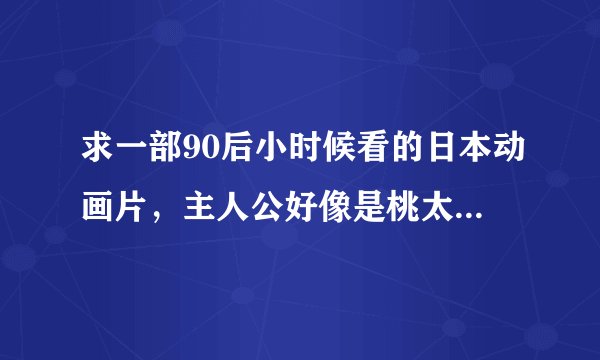 求一部90后小时候看的日本动画片，主人公好像是桃太郎，会变身。