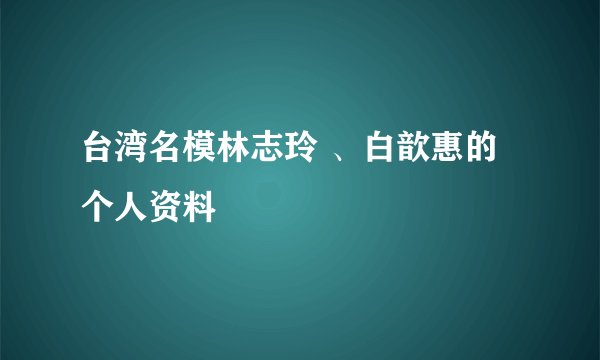 台湾名模林志玲 、白歆惠的个人资料