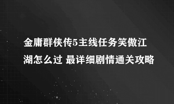 金庸群侠传5主线任务笑傲江湖怎么过 最详细剧情通关攻略