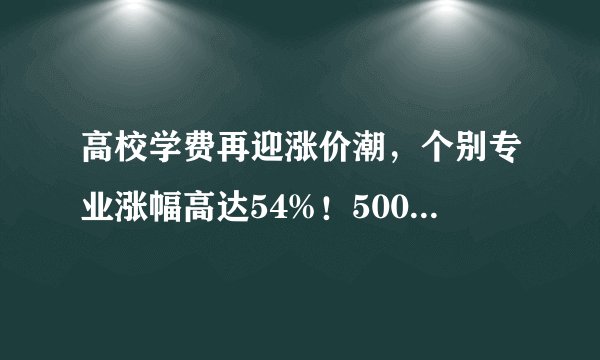 高校学费再迎涨价潮，个别专业涨幅高达54%！5000元时代结束了