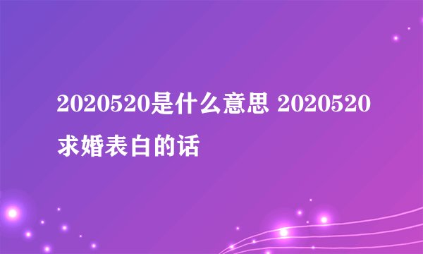 2020520是什么意思 2020520求婚表白的话