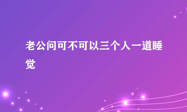 老公问可不可以三个人一道睡觉