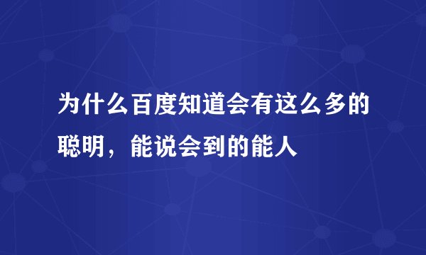 为什么百度知道会有这么多的聪明，能说会到的能人