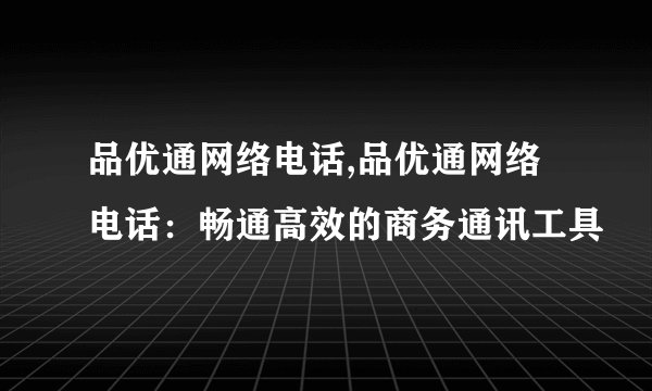 品优通网络电话,品优通网络电话：畅通高效的商务通讯工具