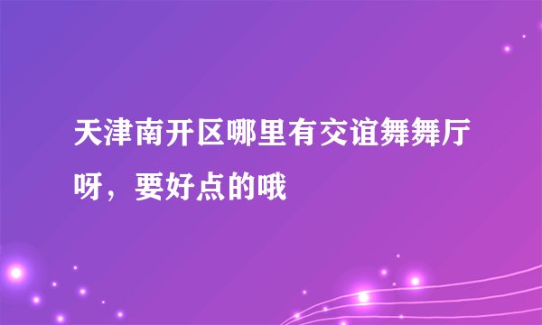 天津南开区哪里有交谊舞舞厅呀，要好点的哦