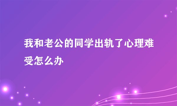 我和老公的同学出轨了心理难受怎么办