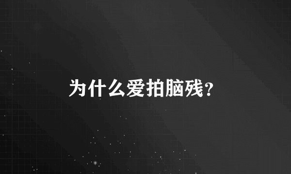 为什么爱拍脑残？