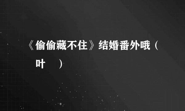 《偷偷藏不住》结婚番外哦（🐷叶👀）