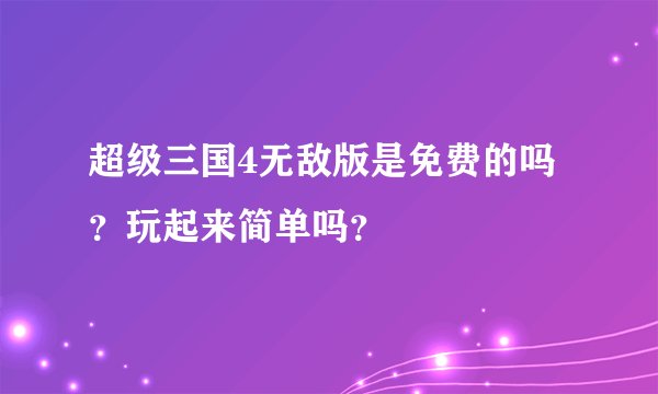 超级三国4无敌版是免费的吗？玩起来简单吗？