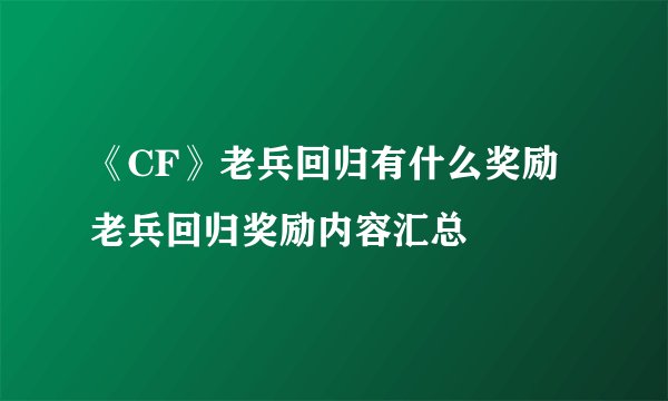 《CF》老兵回归有什么奖励 老兵回归奖励内容汇总