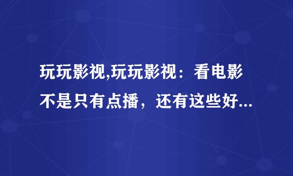 玩玩影视,玩玩影视：看电影不是只有点播，还有这些好玩的功能！ -- 电影玩乐，不只有点播，还有不同玩法！