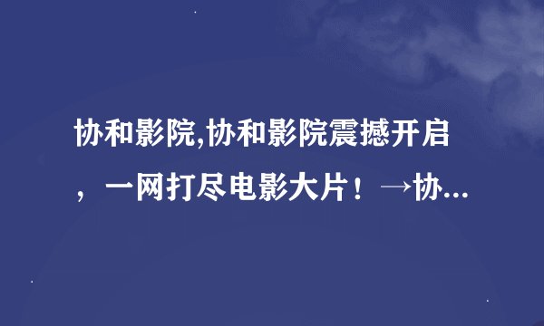 协和影院,协和影院震撼开启，一网打尽电影大片！→协和影院大片齐聚，触动你的内心！