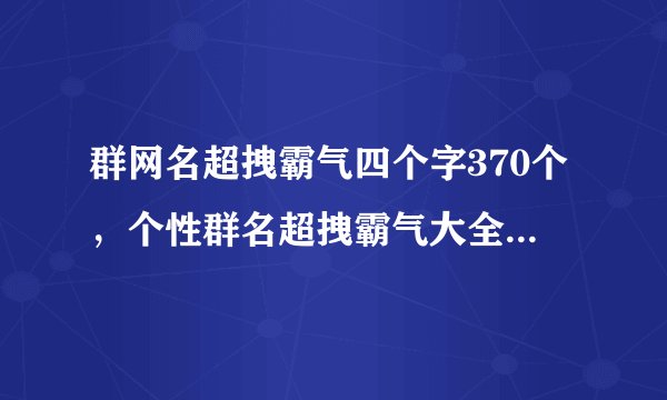 群网名超拽霸气四个字370个，个性群名超拽霸气大全_群名称大全霸气 超拽