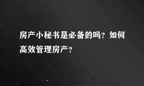 房产小秘书是必备的吗？如何高效管理房产？