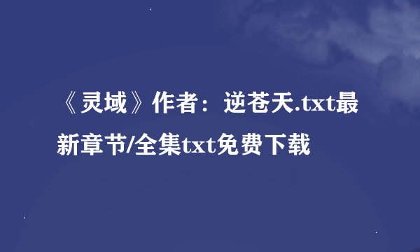 《灵域》作者：逆苍天.txt最新章节/全集txt免费下载