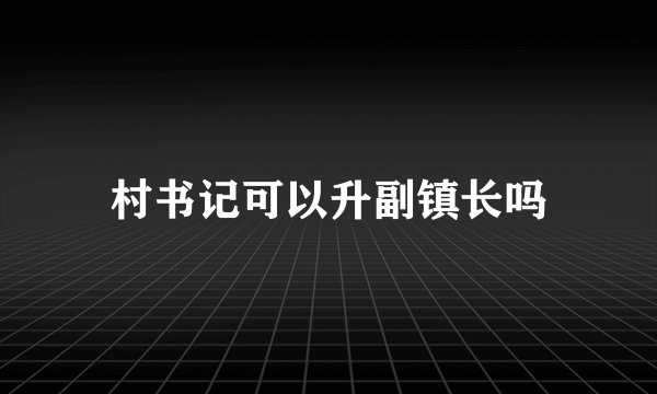 村书记可以升副镇长吗