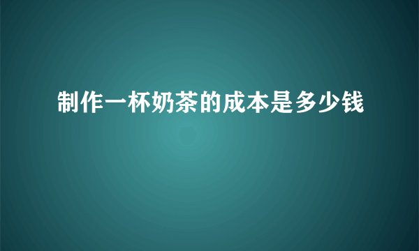 制作一杯奶茶的成本是多少钱