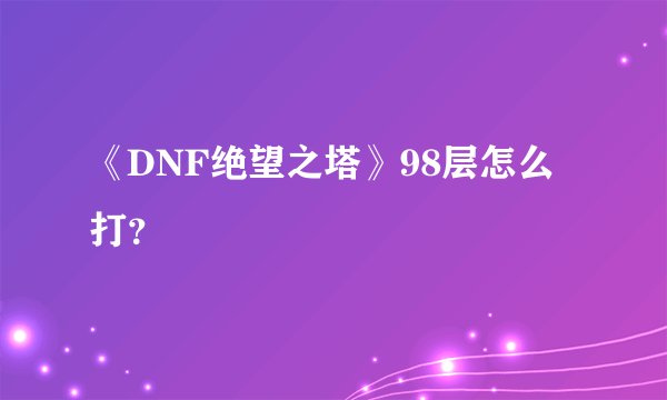 《DNF绝望之塔》98层怎么打？