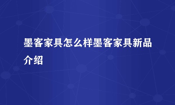 墨客家具怎么样墨客家具新品介绍