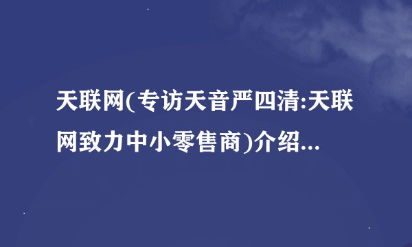 天联网(专访天音严四清:天联网致力中小零售商)介绍_天联网(专访天音严四清:天联网致力中小零售商)是什么
