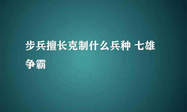 步兵擅长克制什么兵种 七雄争霸