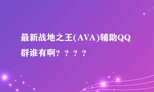 最新战地之王(AVA)辅助QQ群谁有啊？？？？