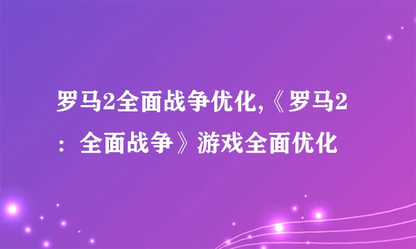 罗马2全面战争优化,《罗马2：全面战争》游戏全面优化