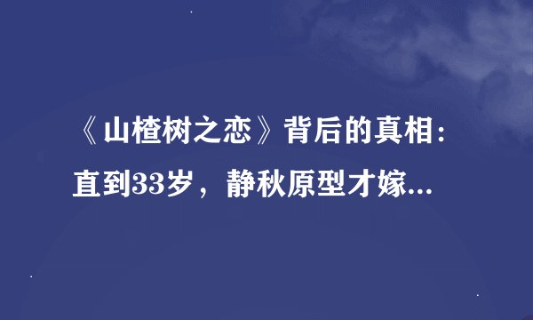 《山楂树之恋》背后的真相：直到33岁，静秋原型才嫁给“老三”